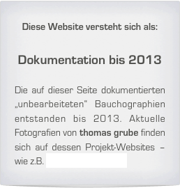 Diese Website versteht sich als: 

Dokumentation bis 2013

Die auf dieser Seite dokumentierten „unbearbeiteten“ Bauchographien entstanden bis 2013. Aktuelle Fotografien von thomas grube finden sich auf dessen Projekt-Websites – wie z.B. www.DERGRUBE.de